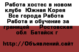 Работа хостес в новом клубе, Южная Корея  - Все города Работа » Работа и обучение за границей   . Ростовская обл.,Батайск г.